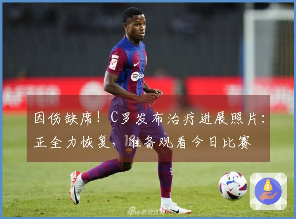 因伤缺席！C罗发布治疗进展照片：正全力恢复，准备观看今日比赛
