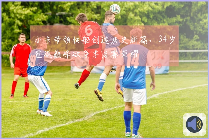 小卡带领快船创造历史新篇，34岁重返巅峰欲争季后赛荣耀