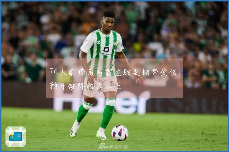 76人前锋乌布雷左肘副韧带受伤，预计缺阵两周以上