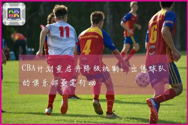 CBA计划重启升降级机制，出售球队的俱乐部亟需行动