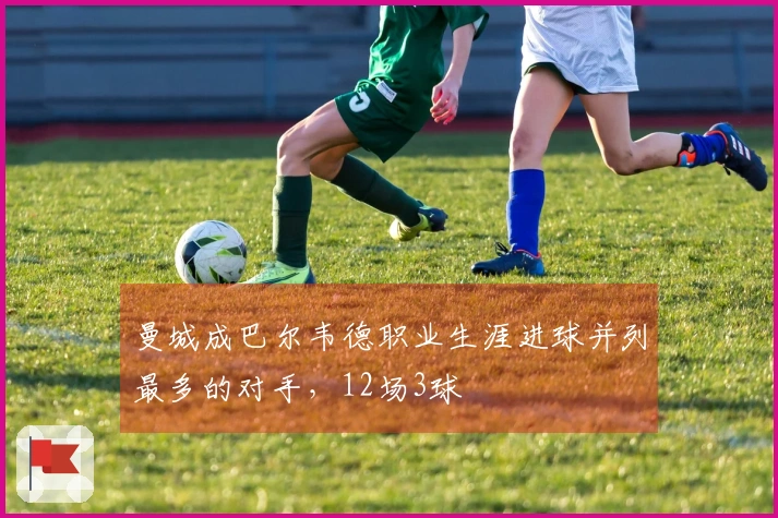 曼城成巴尔韦德职业生涯进球并列最多的对手，12场3球