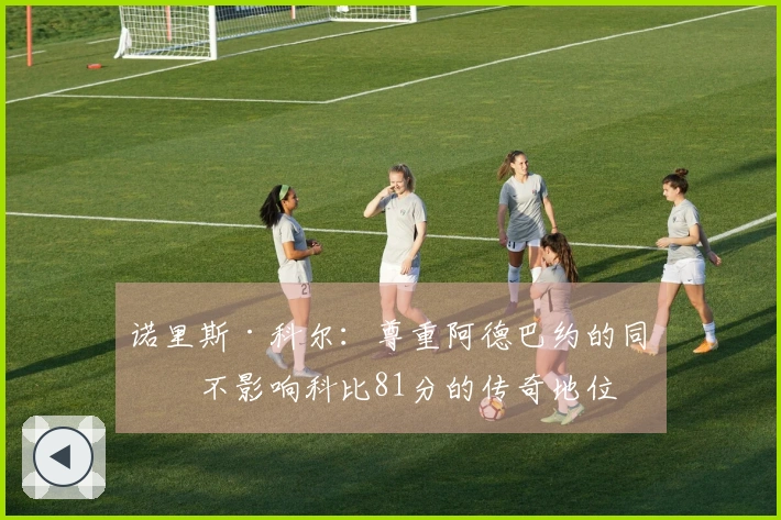 诺里斯·科尔：尊重阿德巴约的同时不影响科比81分的传奇地位