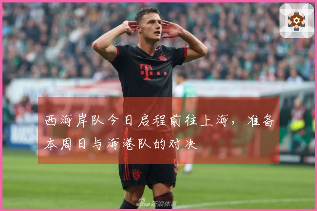 西海岸队今日启程前往上海，准备本周日与海港队的对决