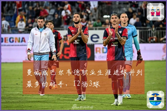 曼城成巴尔韦德职业生涯进球并列最多的对手，12场3球