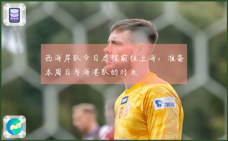 西海岸队今日启程前往上海，准备本周日与海港队的对决