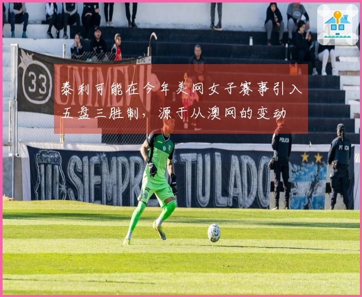 泰利可能在今年美网女子赛事引入五盘三胜制，源于从澳网的变动