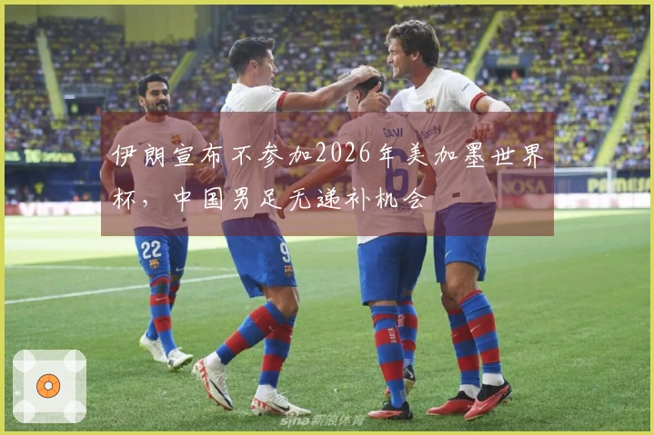 伊朗宣布不参加2026年美加墨世界杯，中国男足无递补机会
