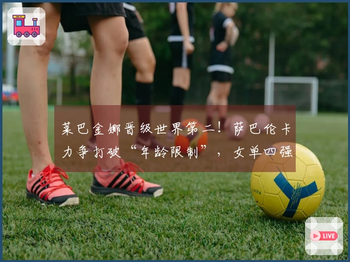 莱巴金娜晋级世界第二！萨巴伦卡力争打破“年龄限制”，女单四强揭晓