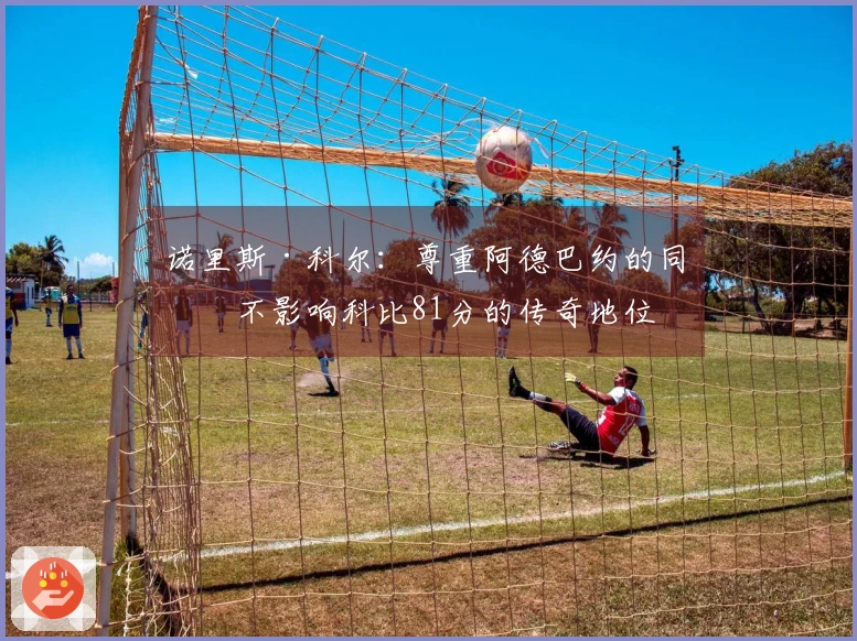 诺里斯·科尔：尊重阿德巴约的同时不影响科比81分的传奇地位
