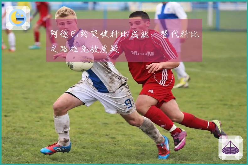 阿德巴约突破科比成就，替代科比之路难免被质疑