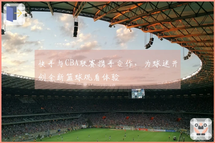 快手与CBA联赛携手合作，为球迷开创全新篮球观看体验