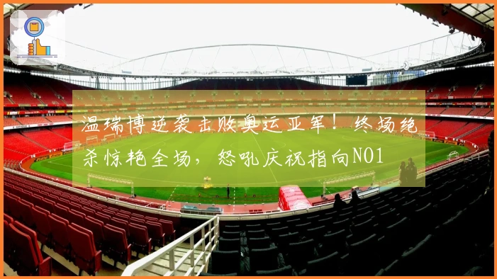 温瑞博逆袭击败奥运亚军！终场绝杀惊艳全场，怒吼庆祝指向NO1