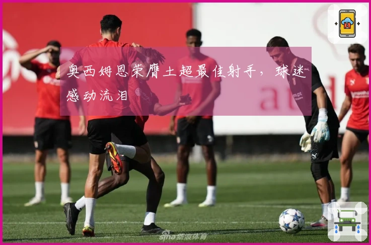 奥西姆恩荣膺土超最佳射手，球迷感动流泪