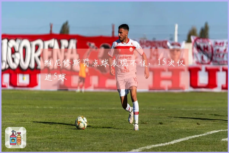 维尼修斯罚点球表现不佳，15次仅进5球