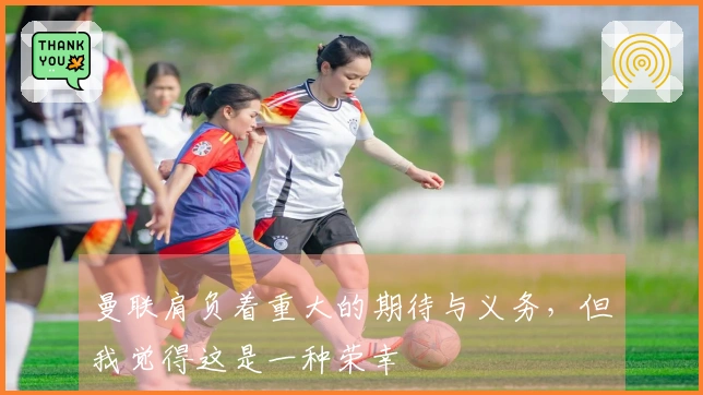 曼联肩负着重大的期待与义务，但我觉得这是一种荣幸