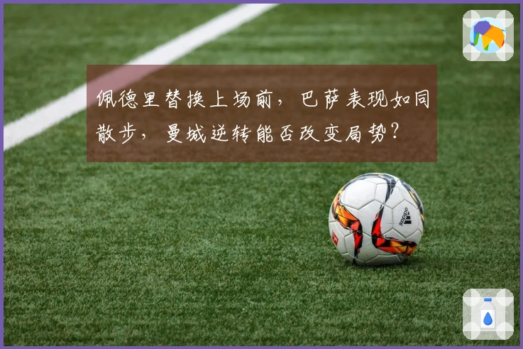 佩德里替换上场前，巴萨表现如同散步，曼城逆转能否改变局势？