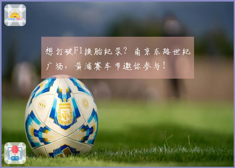 想打破F1换胎纪录？南京东路世纪广场，黄浦赛车节邀你参与！