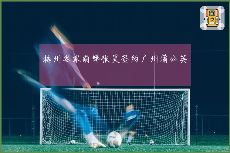 梅州客家前锋张昊签约广州蒲公英