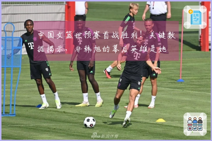 中国女篮世预赛首战胜利！关键数据揭示，非韩旭的幕后英雄是她