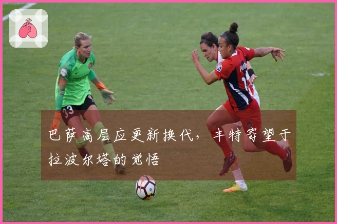 巴萨高层应更新换代，丰特寄望于拉波尔塔的觉悟