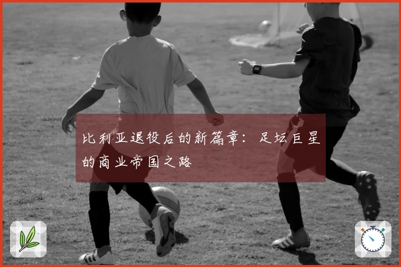 比利亚退役后的新篇章：足坛巨星的商业帝国之路