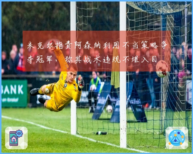 米克尔指责阿森纳利用不当策略争夺冠军，称其战术违规不堪入目