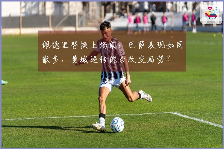 佩德里替换上场前，巴萨表现如同散步，曼城逆转能否改变局势？