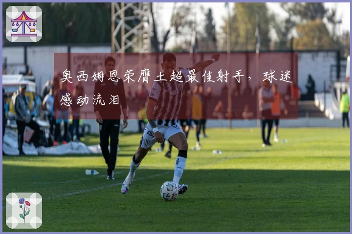 奥西姆恩荣膺土超最佳射手，球迷感动流泪
