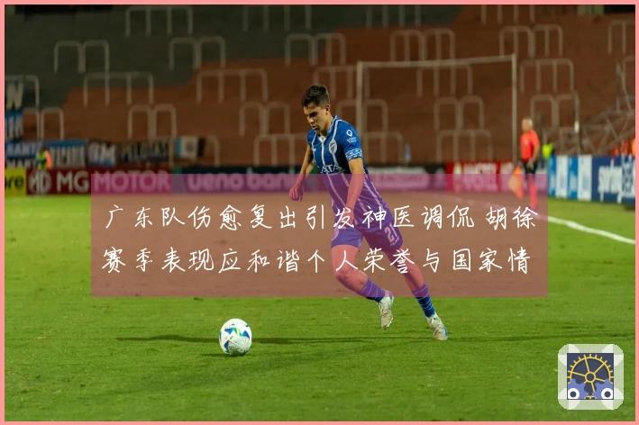 广东队伤愈复出引发神医调侃 胡徐赛季表现应和谐个人荣誉与国家情怀
