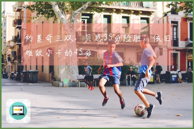 约基奇三双，贝恩35分险胜，依旧难敌小卡的45分