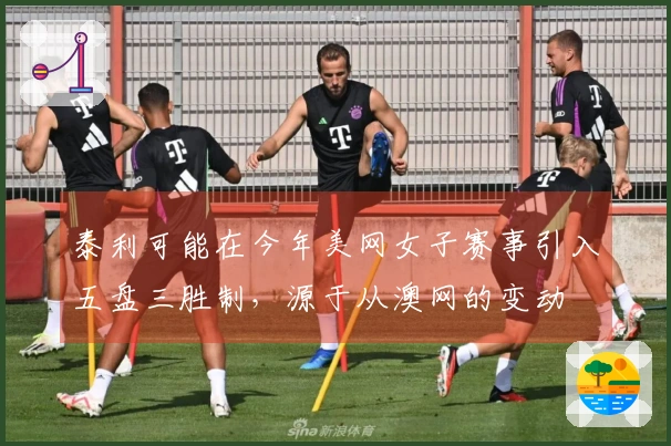 泰利可能在今年美网女子赛事引入五盘三胜制，源于从澳网的变动